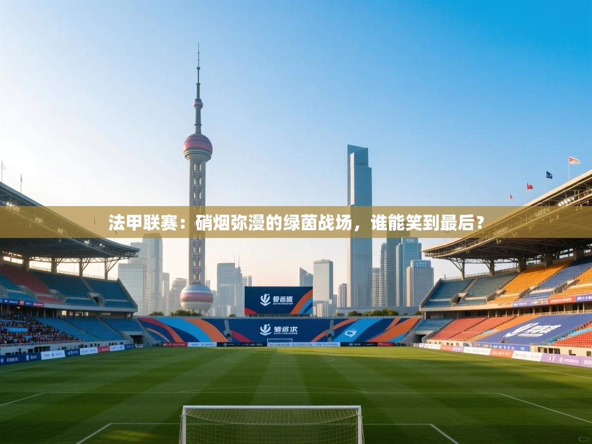 法甲联赛:硝烟弥漫的绿茵战场,谁能笑到最后? 第2张