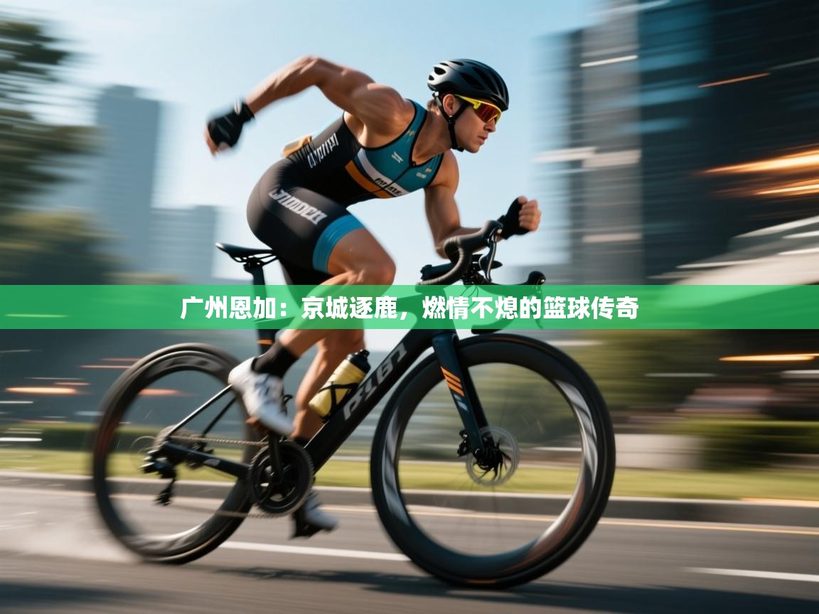 广州恩加:京城逐鹿,燃情不熄的篮球传奇 第1张