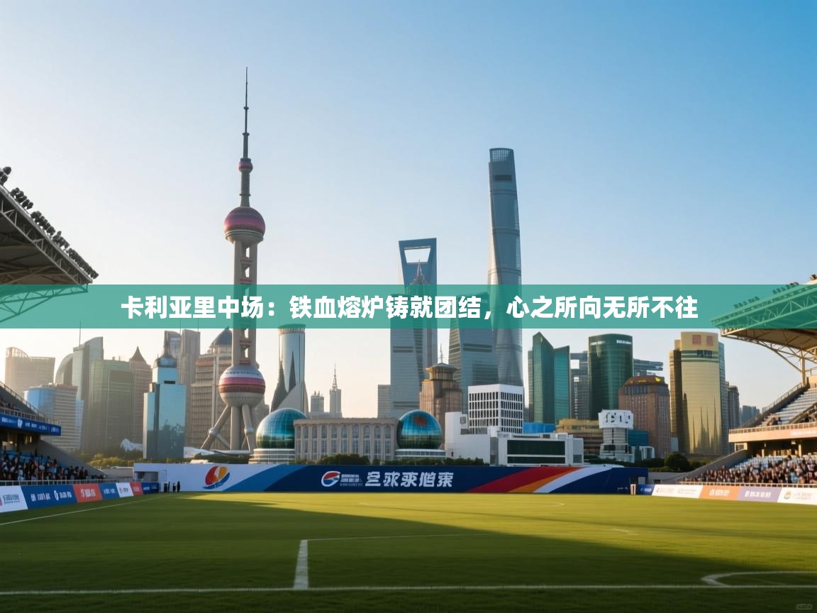 卡利亚里中场:铁血熔炉铸就团结,心之所向无所不往 第1张