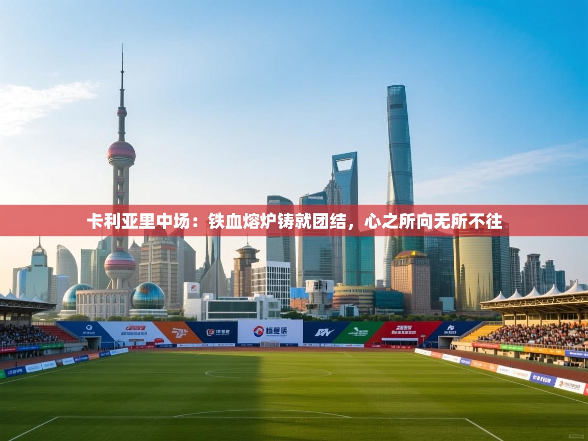 卡利亚里中场:铁血熔炉铸就团结,心之所向无所不往 第2张