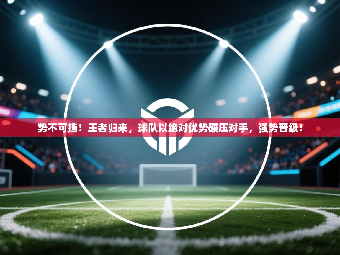 势不可挡！王者归来，球队以绝对优势碾压对手，强势晋级！  第2张