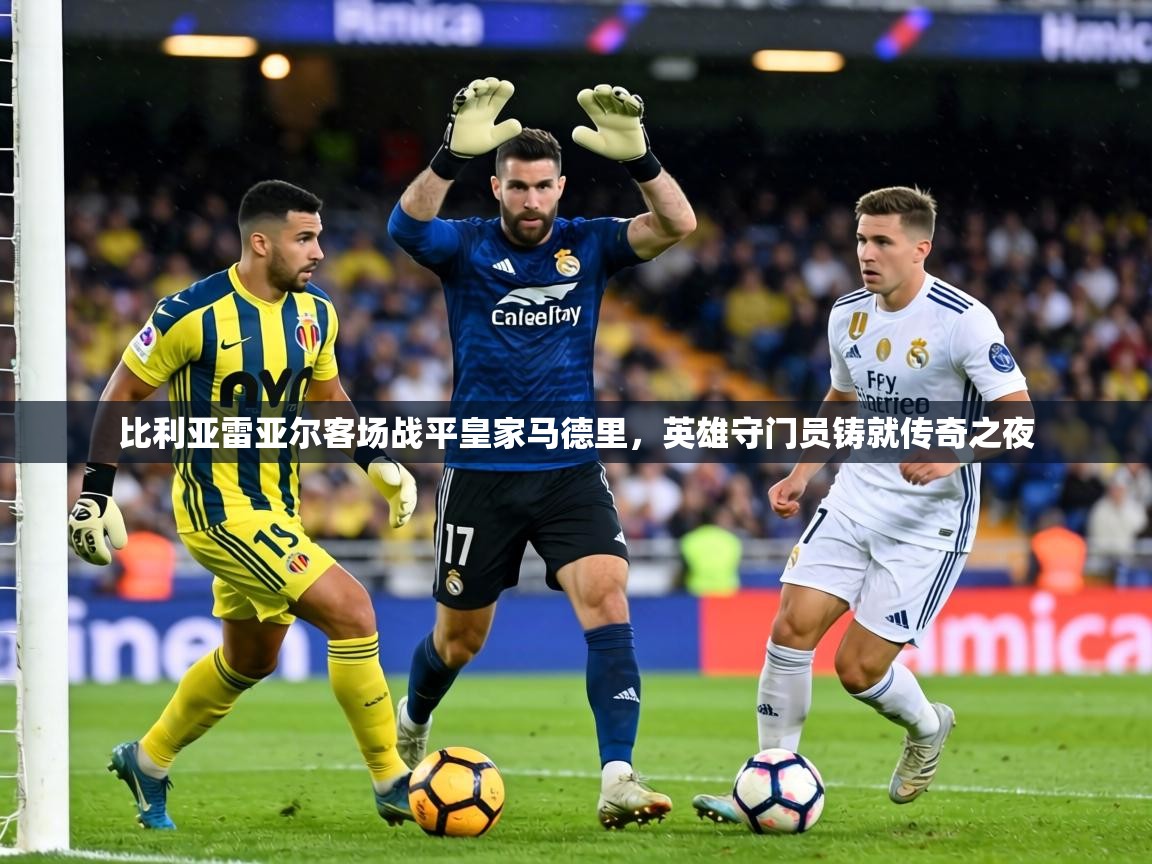 比利亚雷亚尔客场战平皇家马德里，英雄守门员铸就传奇之夜  第2张